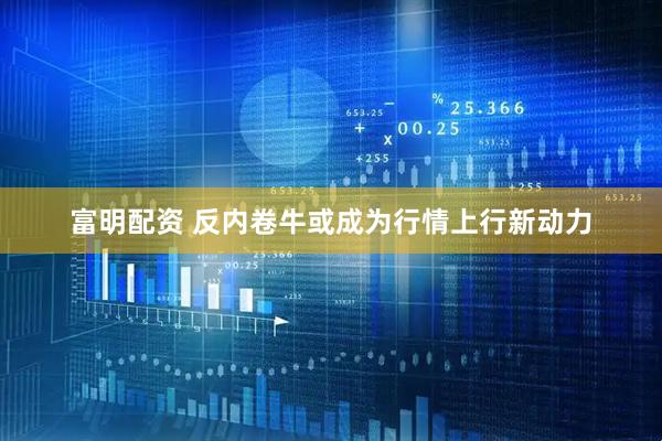 富明配资 反内卷牛或成为行情上行新动力