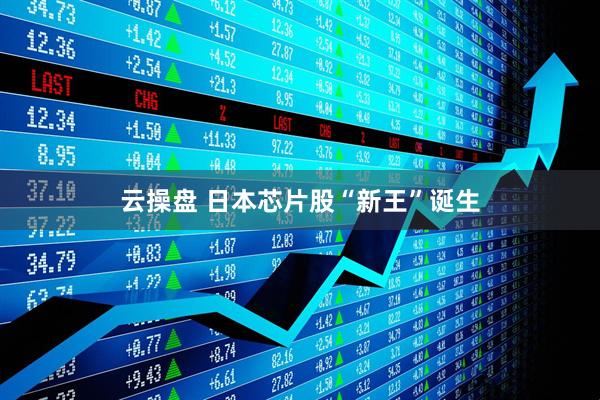 云操盘 日本芯片股“新王”诞生
