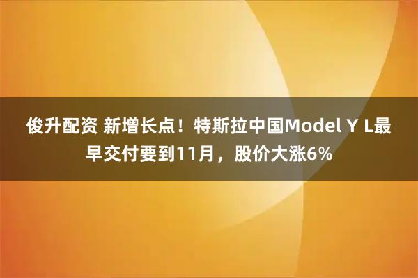 俊升配资 新增长点！特斯拉中国Model Y L最早交付要到11月，股价大涨6%
