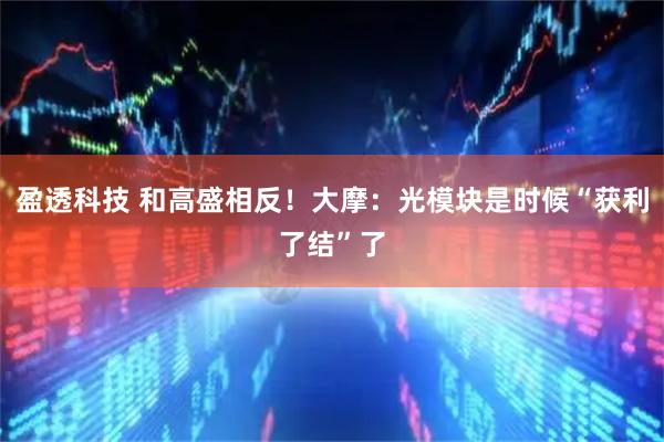 盈透科技 和高盛相反！大摩：光模块是时候“获利了结”了