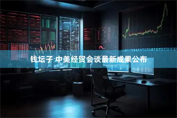 钱坛子 中美经贸会谈最新成果公布