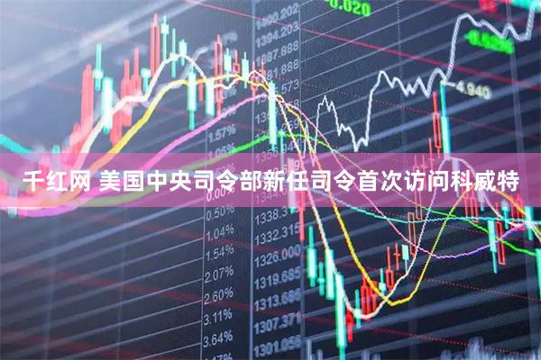 千红网 美国中央司令部新任司令首次访问科威特