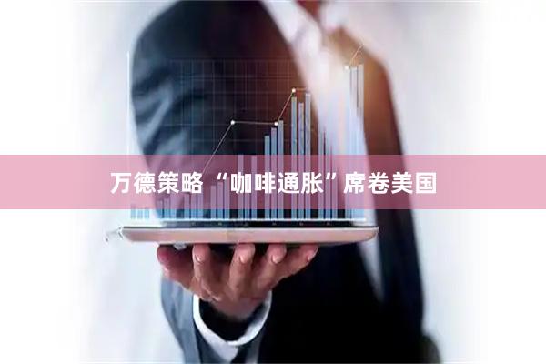 万德策略 “咖啡通胀”席卷美国
