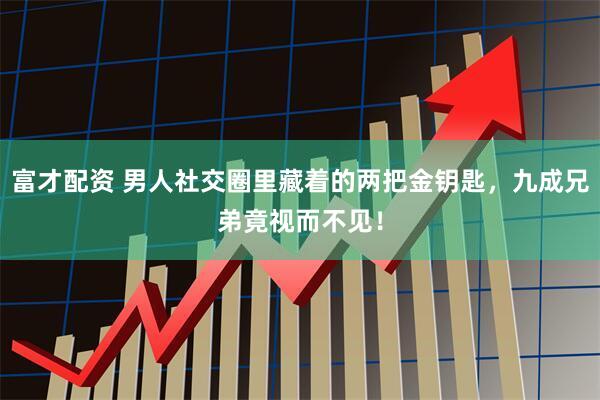 富才配资 男人社交圈里藏着的两把金钥匙，九成兄弟竟视而不见！