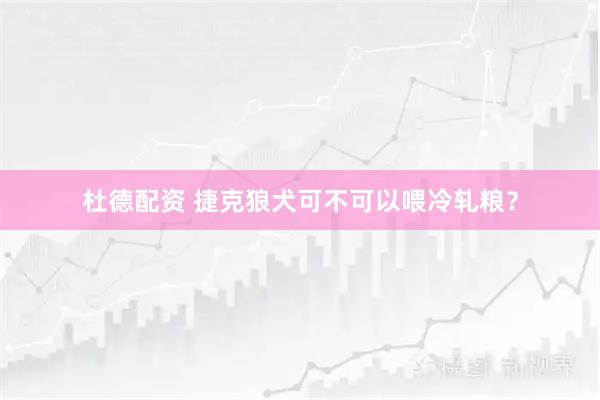 杜德配资 捷克狼犬可不可以喂冷轧粮？