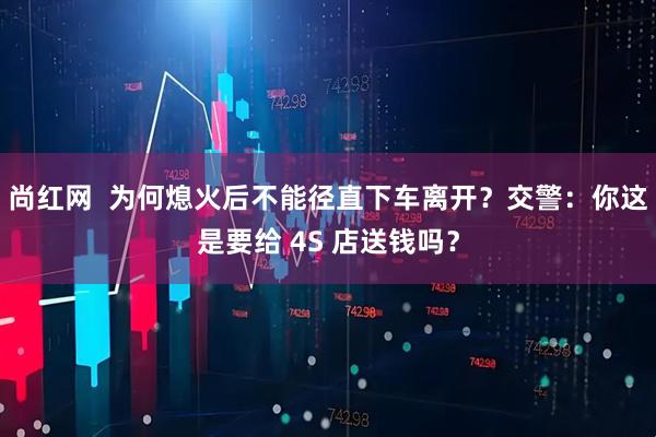 尚红网  为何熄火后不能径直下车离开？交警：你这是要给 4S 店送钱吗？