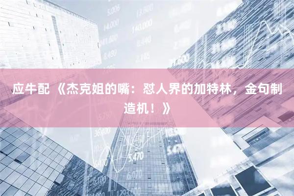 应牛配 《杰克姐的嘴：怼人界的加特林，金句制造机！》