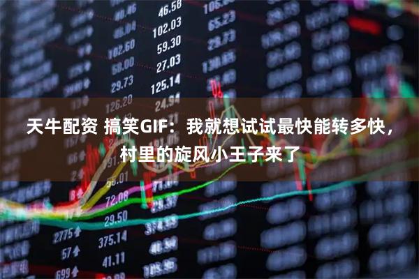 天牛配资 搞笑GIF：我就想试试最快能转多快，村里的旋风小王子来了
