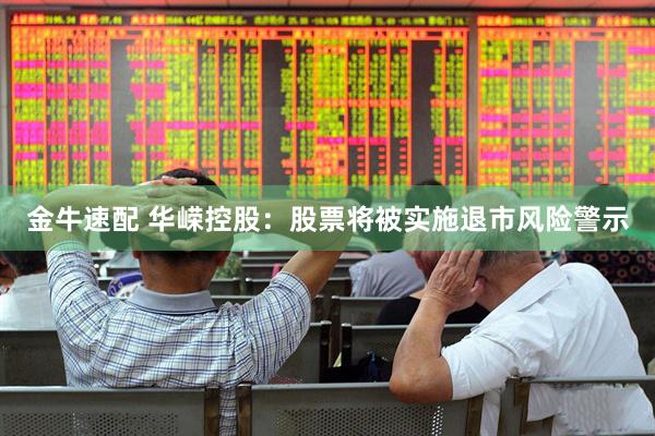 金牛速配 华嵘控股：股票将被实施退市风险警示