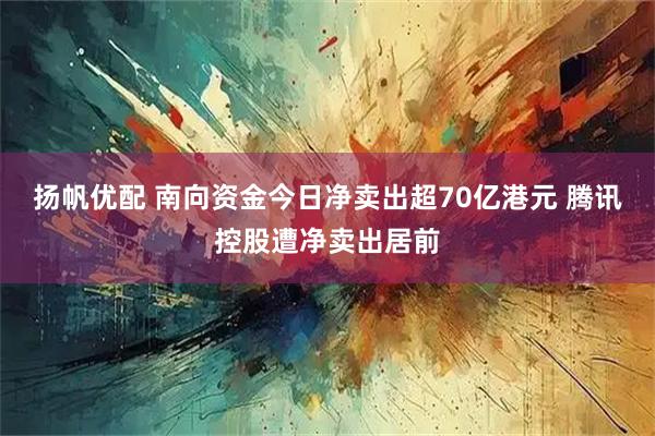 扬帆优配 南向资金今日净卖出超70亿港元 腾讯控股遭净卖出居前
