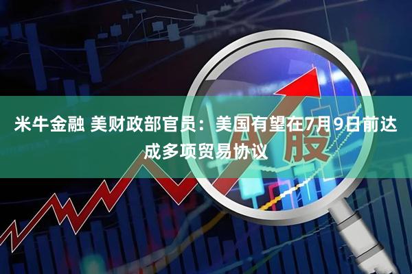 米牛金融 美财政部官员：美国有望在7月9日前达成多项贸易协议