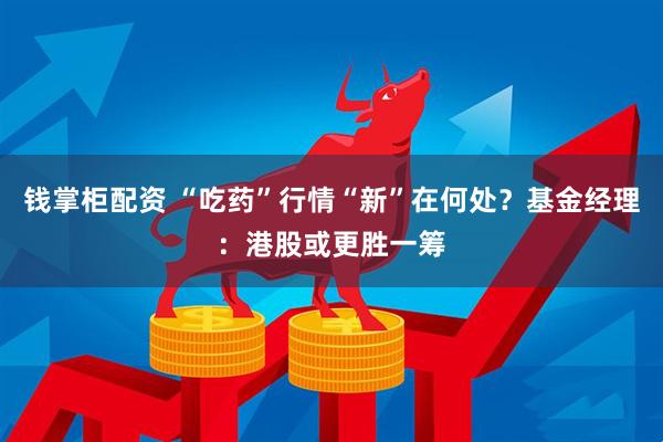 钱掌柜配资 “吃药”行情“新”在何处？基金经理：港股或更胜一筹