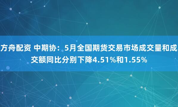 方舟配资 中期协：5月全国期货交易市场成交量和成交额同比分别下降4.51%和1.55%