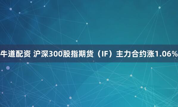 牛道配资 沪深300股指期货（IF）主力合约涨1.06%