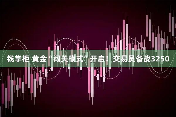 钱掌柜 黄金“闯关模式”开启！交易员备战3250