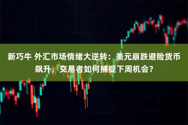 新巧牛 外汇市场情绪大逆转：美元崩跌避险货币飙升，交易者如何捕捉下周机会？