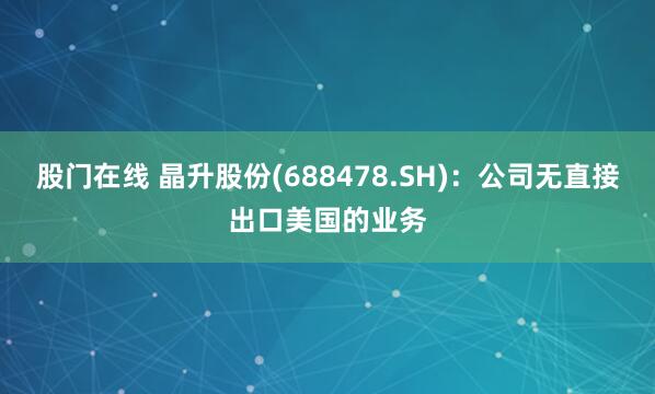 股门在线 晶升股份(688478.SH)：公司无直接出口美国的业务
