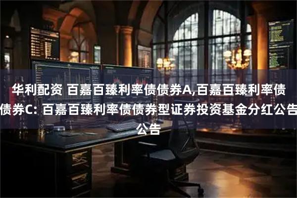 华利配资 百嘉百臻利率债债券A,百嘉百臻利率债债券C: 百嘉百臻利率债债券型证券投资基金分红公告