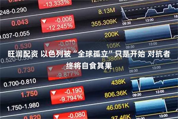 旺润配资 以色列被“全球孤立”只是开始 对抗者终将自食其果