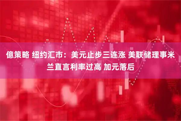 億策略 纽约汇市：美元止步三连涨 美联储理事米兰直言利率过高 加元落后