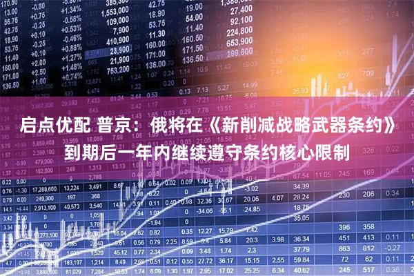 启点优配 普京：俄将在《新削减战略武器条约》到期后一年内继续遵守条约核心限制