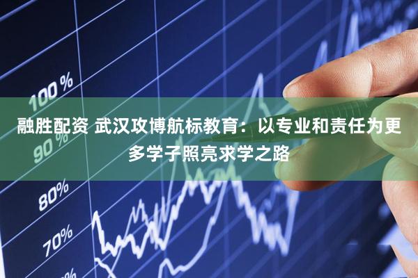 融胜配资 武汉攻博航标教育：以专业和责任为更多学子照亮求学之路