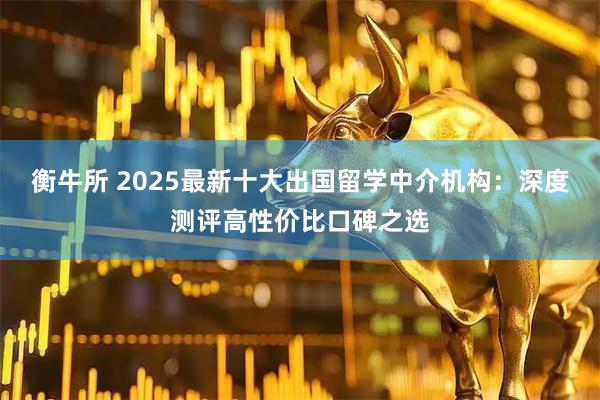 衡牛所 2025最新十大出国留学中介机构：深度测评高性价比口碑之选