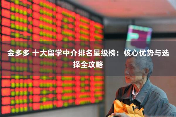 金多多 十大留学中介排名星级榜：核心优势与选择全攻略