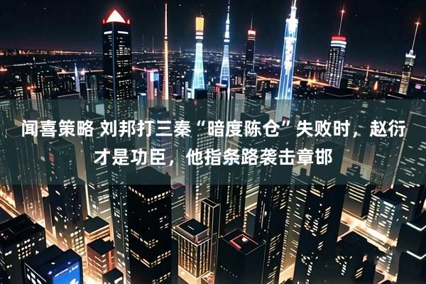 闻喜策略 刘邦打三秦“暗度陈仓”失败时，赵衍才是功臣，他指条路袭击章邯