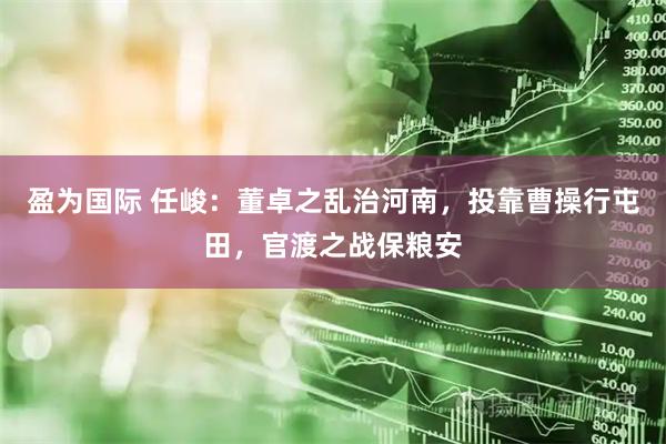 盈为国际 任峻：董卓之乱治河南，投靠曹操行屯田，官渡之战保粮安