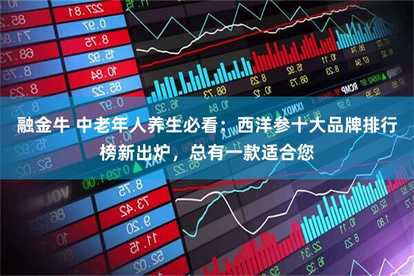 融金牛 中老年人养生必看：西洋参十大品牌排行榜新出炉，总有一款适合您