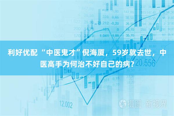 利好优配 “中医鬼才”倪海厦，59岁就去世，中医高手为何治不好自己的病？