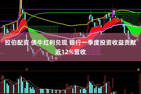 拉伯配资 债牛红利兑现 银行一季度投资收益贡献近12%营收