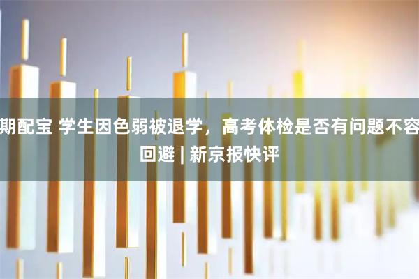 期配宝 学生因色弱被退学,高考体检是否有问题不容回避 | 新京报快评