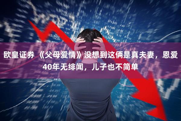 欧皇证券 《父母爱情》没想到这俩是真夫妻，恩爱40年无绯闻，儿子也不简单