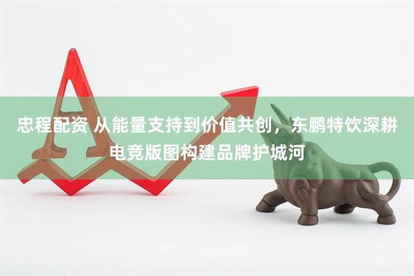 忠程配资 从能量支持到价值共创，东鹏特饮深耕电竞版图构建品牌护城河