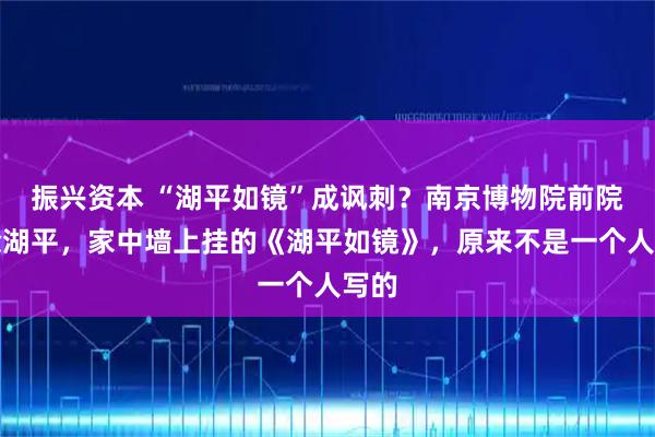 振兴资本 “湖平如镜”成讽刺？南京博物院前院长徐湖平，家中墙上挂的《湖平如镜》，原来不是一个人写的