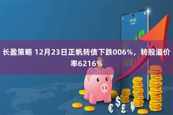 长盈策略 12月23日正帆转债下跌006%，转股溢价率6216%