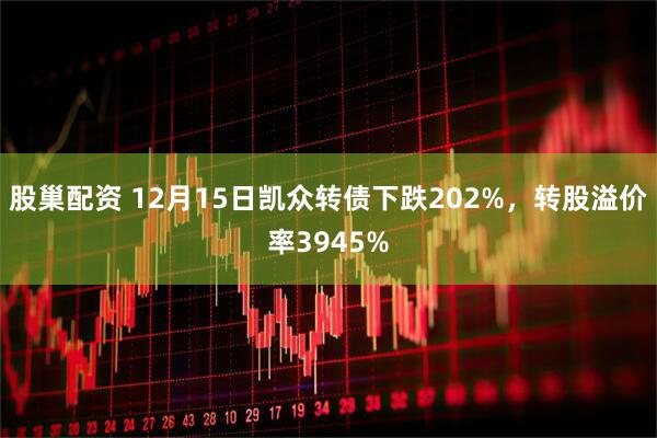 股巢配资 12月15日凯众转债下跌202%,转股溢价率3945%