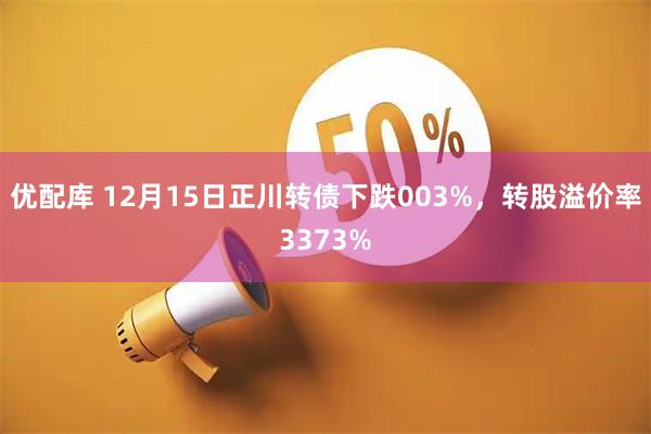 优配库 12月15日正川转债下跌003%，转股溢价率3373%