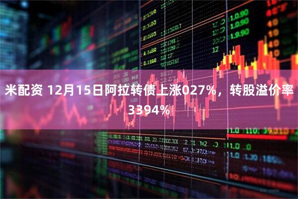 米配资 12月15日阿拉转债上涨027%，转股溢价率3394%
