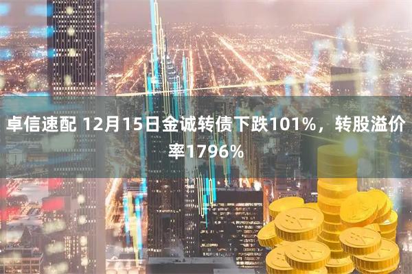 卓信速配 12月15日金诚转债下跌101%，转股溢价率1796%