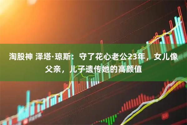 淘股神 泽塔·琼斯：守了花心老公23年，女儿像父亲，儿子遗传她的高颜值