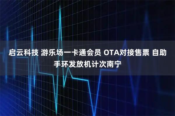 启云科技 游乐场一卡通会员 OTA对接售票 自助手环发放机计次南宁