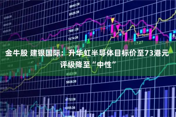 金牛股 建银国际:升华虹半导体目标价至73港元 评级降至“中性”