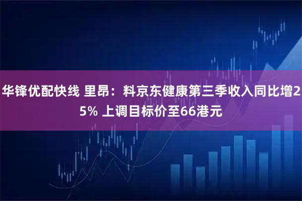 华锋优配快线 里昂:料京东健康第三季收入同比增25% 上调目标价至66港元