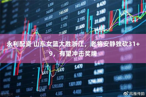 永利配资 山东女篮大胜浙江,老将安静独砍31+9,有望冲击奖牌