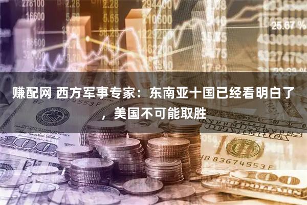 赚配网 西方军事专家：东南亚十国已经看明白了，美国不可能取胜