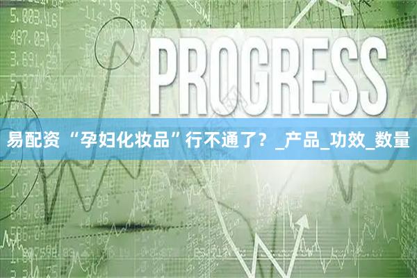 易配资 “孕妇化妆品”行不通了？_产品_功效_数量