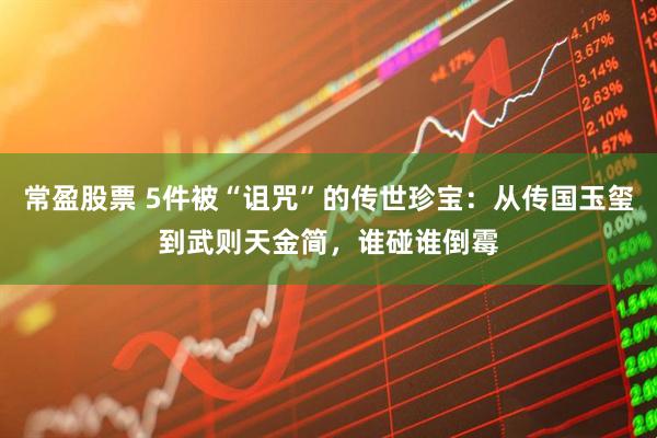 常盈股票 5件被“诅咒”的传世珍宝：从传国玉玺到武则天金简，谁碰谁倒霉